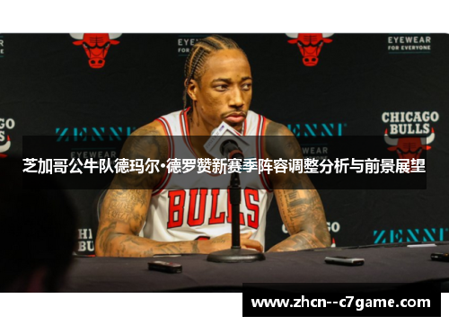 芝加哥公牛队德玛尔·德罗赞新赛季阵容调整分析与前景展望 芝加哥公牛队德玛尔·德罗赞新赛季阵容调整分析与前景展望