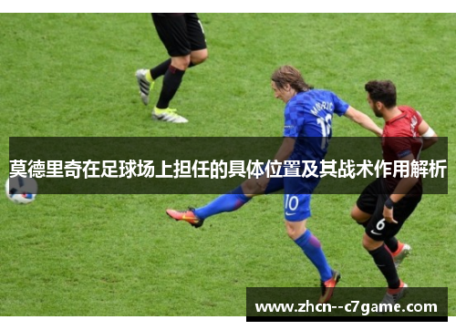 莫德里奇在足球场上担任的具体位置及其战术作用解析