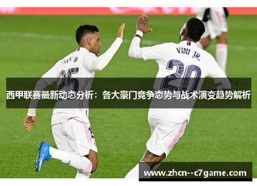 西甲联赛最新动态分析:各大豪门竞争态势与战术演变趋势解析 西甲联赛最新动态分析:各大豪门竞争态势与战术演变趋势解析