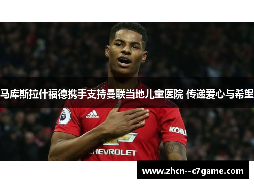 马库斯拉什福德携手支持曼联当地儿童医院 传递爱心与希望