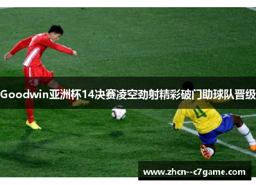 Goodwin亚洲杯14决赛凌空劲射精彩破门助球队晋级 Goodwin亚洲杯14决赛凌空劲射精彩破门助球队晋级