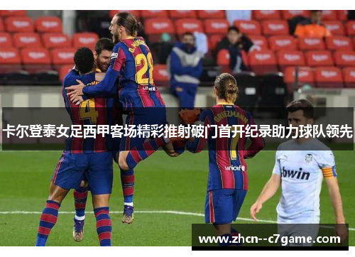 卡尔登泰女足西甲客场精彩推射破门首开纪录助力球队领先 卡尔登泰女足西甲客场精彩推射破门首开纪录助力球队领先