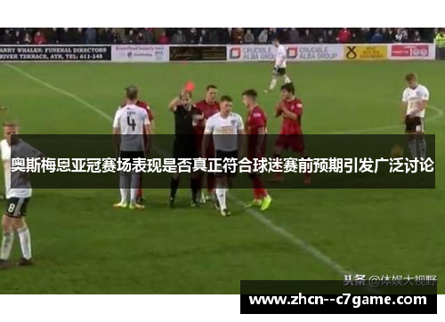 奥斯梅恩亚冠赛场表现是否真正符合球迷赛前预期引发广泛讨论 奥斯梅恩亚冠赛场表现是否真正符合球迷赛前预期引发广泛讨论
