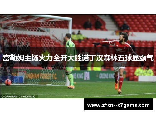 富勒姆主场火力全开大胜诺丁汉森林五球显霸气