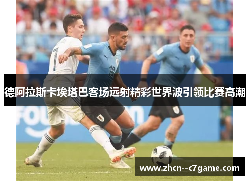 德阿拉斯卡埃塔巴客场远射精彩世界波引领比赛高潮 德阿拉斯卡埃塔巴客场远射精彩世界波引领比赛高潮