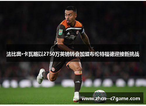 法比奥·卡瓦略以2750万英镑转会加盟布伦特福德迎接新挑战 法比奥·卡瓦略以2750万英镑转会加盟布伦特福德迎接新挑战