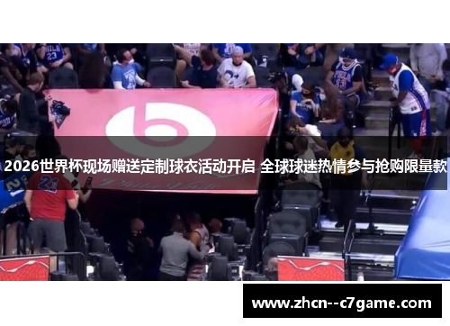 2026世界杯现场赠送定制球衣活动开启 全球球迷热情参与抢购限量款