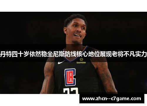 丹特四十岁依然稳坐尼斯防线核心地位展现老将不凡实力 丹特四十岁依然稳坐尼斯防线核心地位展现老将不凡实力