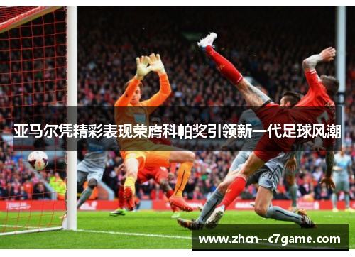 亚马尔凭精彩表现荣膺科帕奖引领新一代足球风潮 亚马尔凭精彩表现荣膺科帕奖引领新一代足球风潮