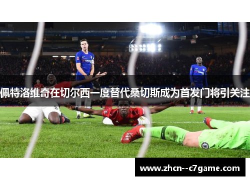 佩特洛维奇在切尔西一度替代桑切斯成为首发门将引关注 佩特洛维奇在切尔西一度替代桑切斯成为首发门将引关注
