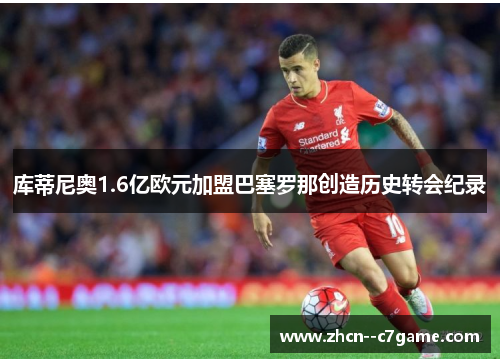 库蒂尼奥1.6亿欧元加盟巴塞罗那创造历史转会纪录