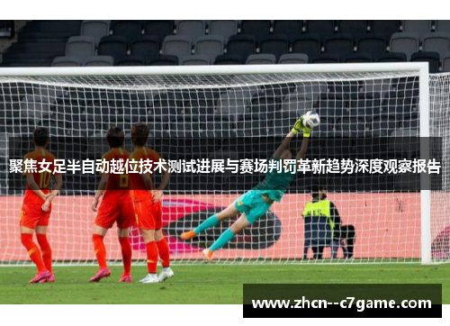聚焦女足半自动越位技术测试进展与赛场判罚革新趋势深度观察报告