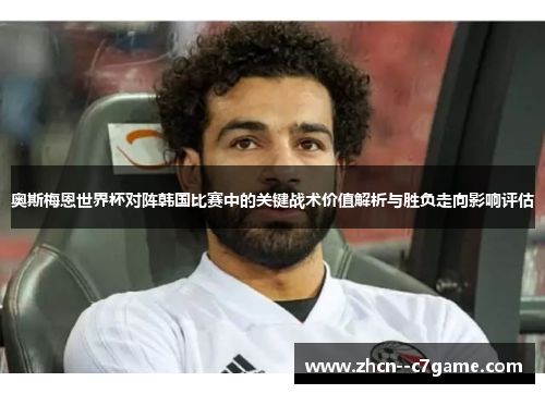 奥斯梅恩世界杯对阵韩国比赛中的关键战术价值解析与胜负走向影响评估