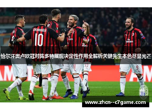 恰尔汗奥卢欧冠对阵多特展现决定性作用全解析关键先生本色尽显光芒 恰尔汗奥卢欧冠对阵多特展现决定性作用全解析关键先生本色尽显光芒