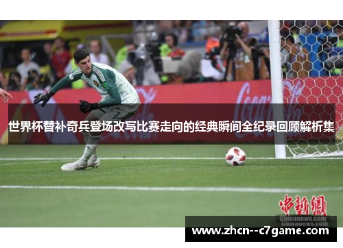 世界杯替补奇兵登场改写比赛走向的经典瞬间全纪录回顾解析集 世界杯替补奇兵登场改写比赛走向的经典瞬间全纪录回顾解析集