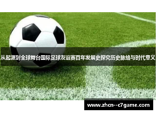 从起源到全球舞台国际足球友谊赛百年发展史探究历史脉络与时代意义 从起源到全球舞台国际足球友谊赛百年发展史探究历史脉络与时代意义