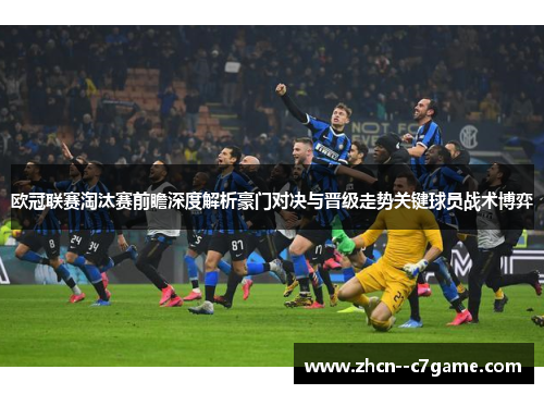 欧冠联赛淘汰赛前瞻深度解析豪门对决与晋级走势关键球员战术博弈 欧冠联赛淘汰赛前瞻深度解析豪门对决与晋级走势关键球员战术博弈