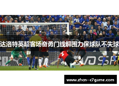 达洛特英超客场奋勇门线解围力保球队不失球