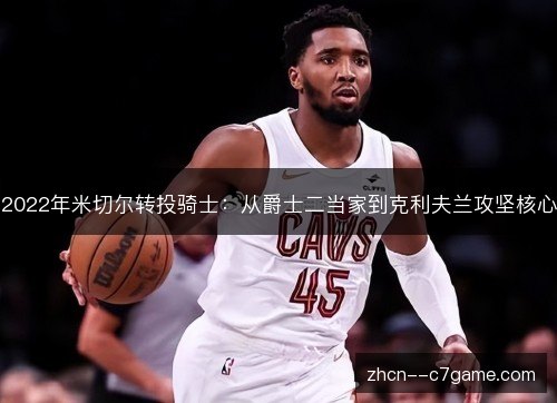 2022年米切尔转投骑士:从爵士二当家到克利夫兰攻坚核心 2022年米切尔转投骑士:从爵士二当家到克利夫兰攻坚核心